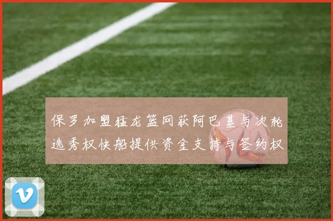 保罗加盟猛龙篮网获阿巴基与次轮选秀权快船提供资金支持与签约权
