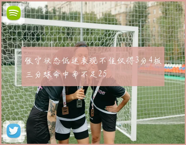 张宁状态低迷表现不佳仅得3分4板三分球命中率不足25