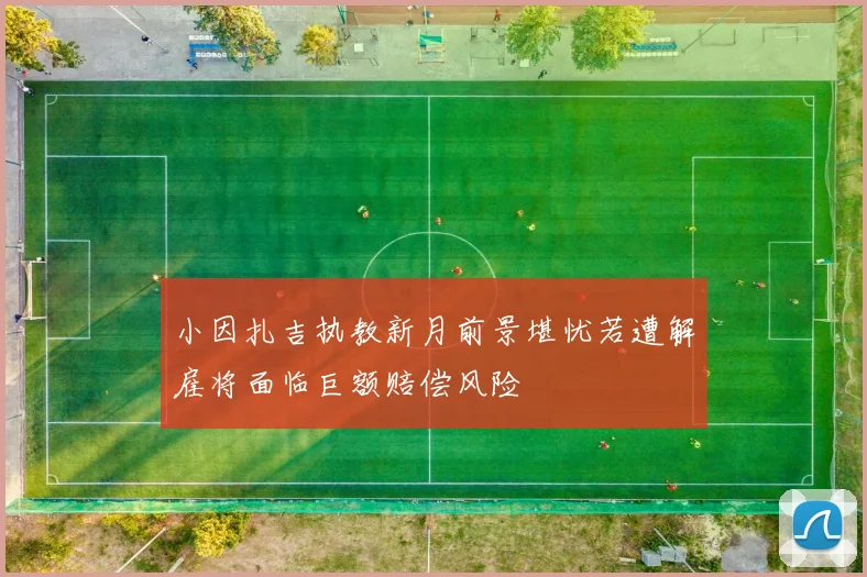 小因扎吉执教新月前景堪忧若遭解雇将面临巨额赔偿风险