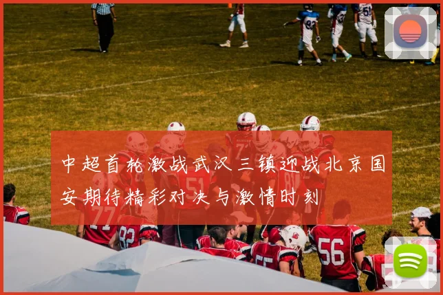 中超首轮激战武汉三镇迎战北京国安期待精彩对决与激情时刻
