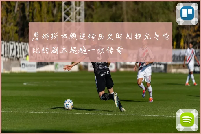詹姆斯回顾逆转历史时刻称无与伦比的剧本超越一切传奇