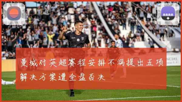 曼城对英超赛程安排不满提出五项解决方案遭全盘否决