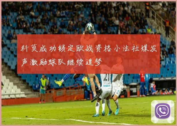 科莫成功锁定欧战资格小法社媒发声激励球队继续追梦
