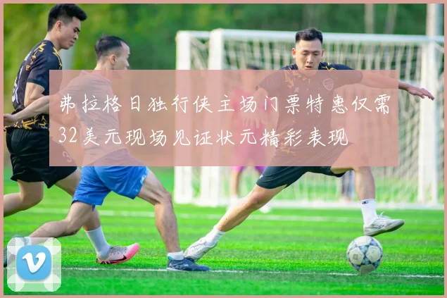 弗拉格日独行侠主场门票特惠仅需32美元现场见证状元精彩表现
