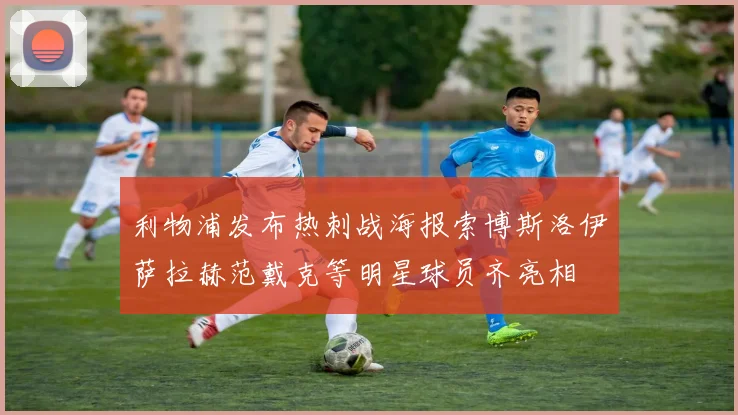 利物浦发布热刺战海报索博斯洛伊萨拉赫范戴克等明星球员齐亮相