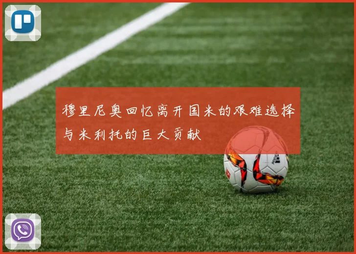 穆里尼奥回忆离开国米的艰难选择与米利托的巨大贡献