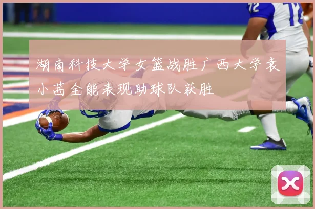 湖南科技大学女篮战胜广西大学袁小茜全能表现助球队获胜
