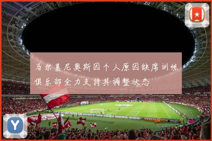 马尔基尼奥斯因个人原因缺席训练俱乐部全力支持其调整状态