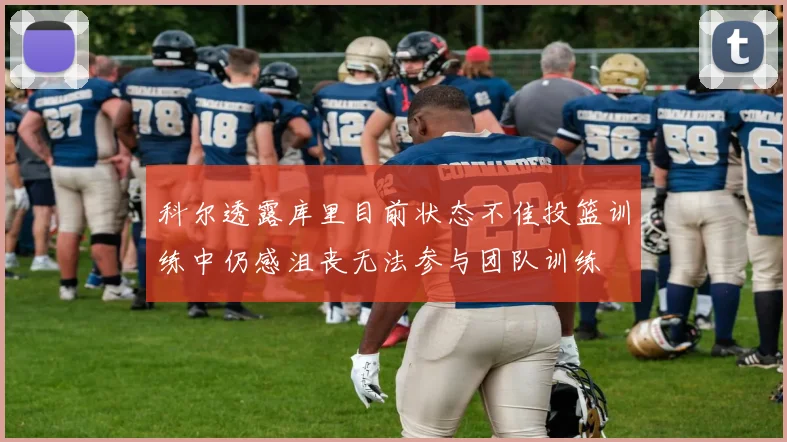 科尔透露库里目前状态不佳投篮训练中仍感沮丧无法参与团队训练