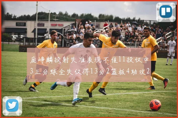 庞峥麟投射失准表现不佳11投仅中3三分球全失仅得13分2篮板4助攻2盖帽