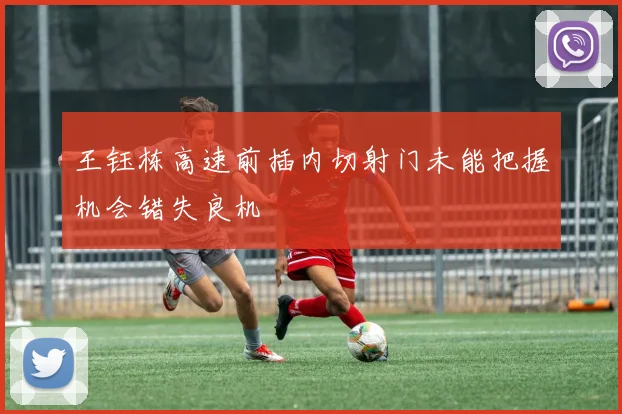 王钰栋高速前插内切射门未能把握机会错失良机
