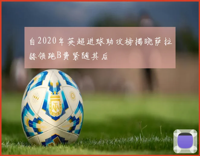 自2020年英超进球助攻榜揭晓萨拉赫领跑B费紧随其后
