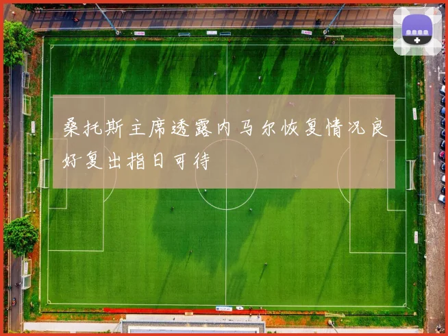 桑托斯主席透露内马尔恢复情况良好复出指日可待