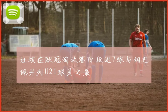 杜埃在欧冠淘汰赛阶段进7球与姆巴佩并列U21球员之最
