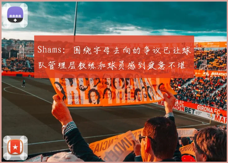 Shams：围绕字母去向的争议已让球队管理层教练和球员感到疲惫不堪