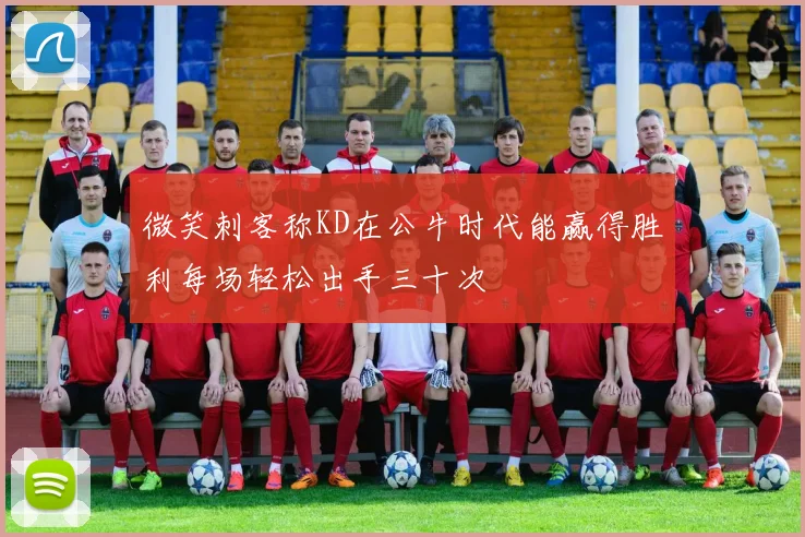 微笑刺客称KD在公牛时代能赢得胜利每场轻松出手三十次