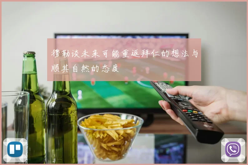 穆勒谈未来可能重返拜仁的想法与顺其自然的态度