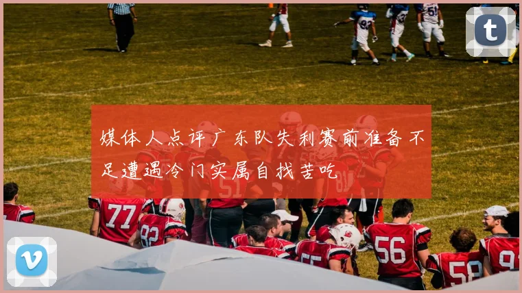 媒体人点评广东队失利赛前准备不足遭遇冷门实属自找苦吃
