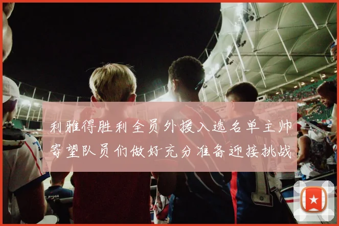 利雅得胜利全员外援入选名单主帅寄望队员们做好充分准备迎接挑战