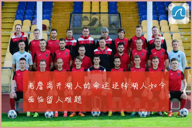 老詹离开湖人的命运逆转湖人如今面临留人难题