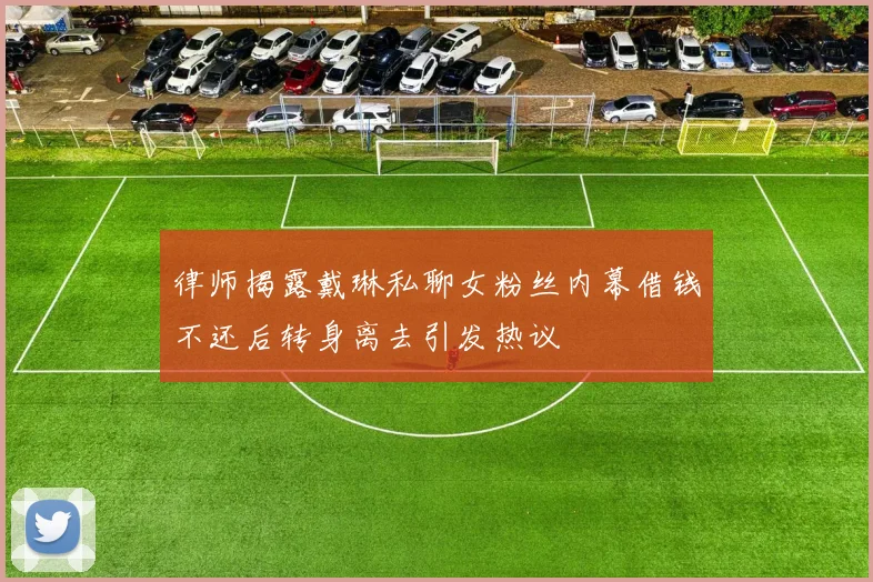 律师揭露戴琳私聊女粉丝内幕借钱不还后转身离去引发热议