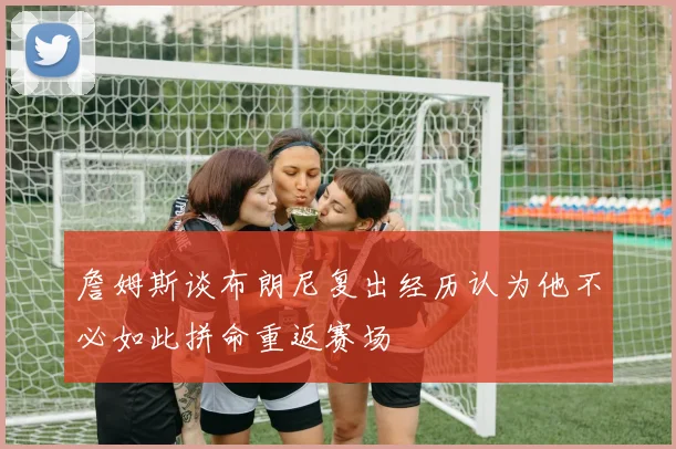 詹姆斯谈布朗尼复出经历认为他不必如此拼命重返赛场