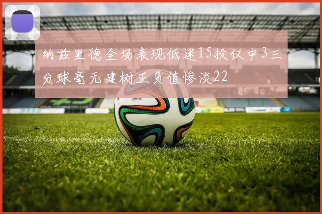 纳兹里德全场表现低迷15投仅中3三分球毫无建树正负值惨淡22
