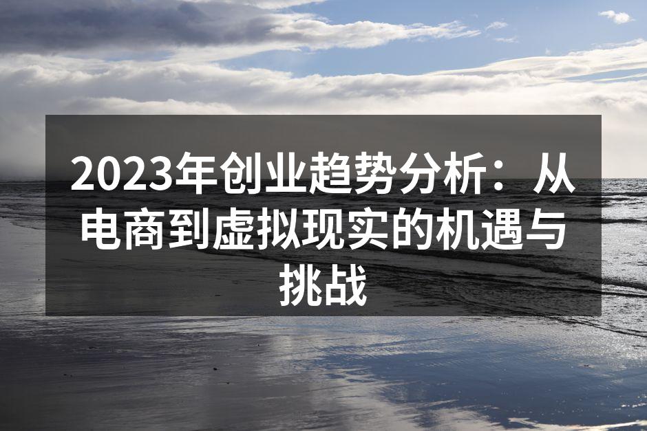 2023年创业趋势分析：从电商到虚拟现实的机遇与挑战
